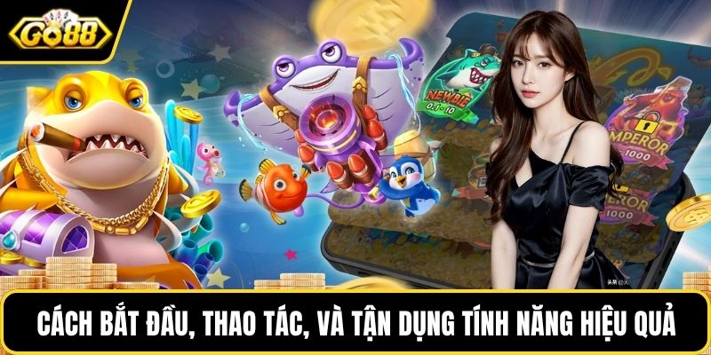 Cách bắt đầu, thao tác, và tận dụng tính năng hiệu quả