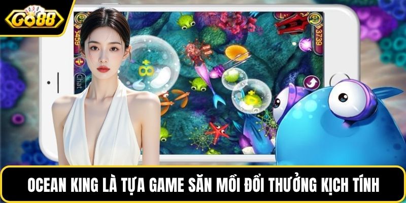 Ocean King là tựa game săn mồi đổi thưởng kịch tính